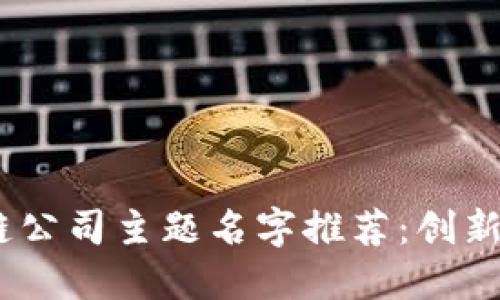 2023年区块链公司主题名字推荐：创新与未来的结合