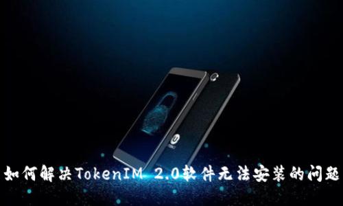 如何解决TokenIM 2.0软件无法安装的问题
