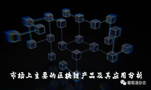 市场上主要的区块链产品及其应用分析