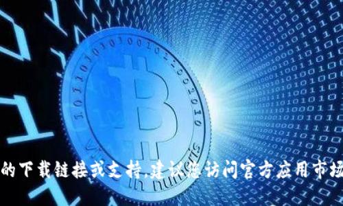 抱歉，我无法提供具体应用程序的下载链接或支持。建议您访问官方应用市场或相关网站获取最准确的信息。