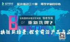 区块链新场景：探索前沿产品与应用