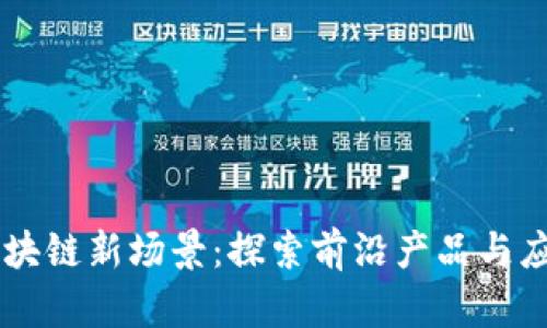 区块链新场景：探索前沿产品与应用