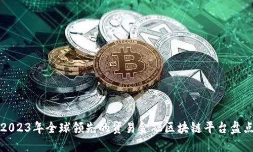 2023年全球领先的贸易金融区块链平台盘点