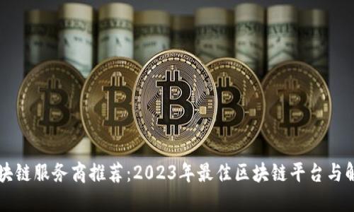 美国区块链服务商推荐：2023年最佳区块链平台与解决方案