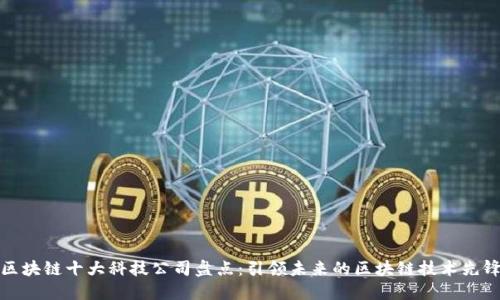 区块链十大科技公司盘点：引领未来的区块链技术先锋