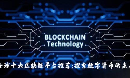 全球十大区块链平台推荐：探索数字货币的未来