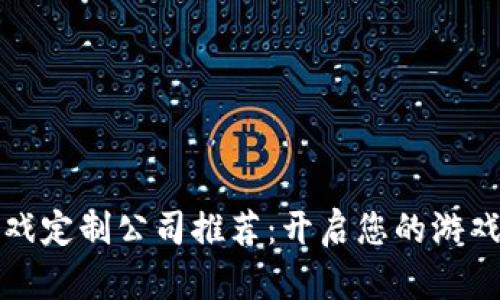 区块链游戏定制公司推荐：开启您的游戏开发之旅