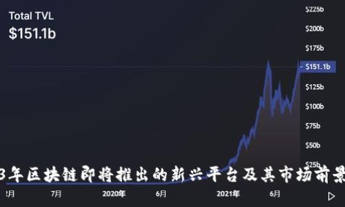 2023年区块链即将推出的新兴平台及其市场前景分析