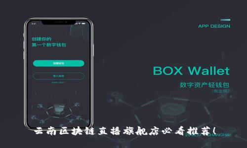云南区块链直播旗舰店必看推荐！