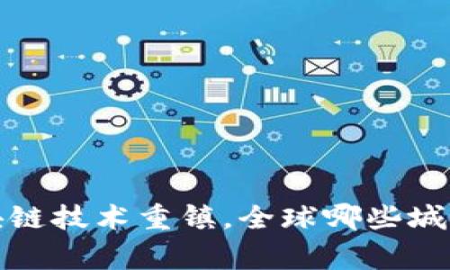 专家揭秘：区块链技术重镇，全球哪些城市在引领潮流？