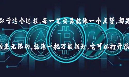 区块链是一种相对复杂的技术，但我们可以用一些的说法来帮助理解它的基本概念。以下是几个能够让你更好理解区块链的形象化比喻和解释：

1. 数字账本
想象一下，你和你的朋友们在一起，每个人手中都有一本账本。每当你们进行一笔交易，比如买卖东西或借还钱时，所有人都会在自己的账本上记录下这笔交易。这样做的好处是即使有人试图篡改自己的账本，其他人手中都有记录，这样就能轻易发现问题。这就像区块链一样，每个人都有一份相同的数字账本，确保了数据的透明性和安全性。

2. 建筑工地上的砖块
你可以把区块链想象成一个高楼大厦，每一层楼都是一个“区块”。每一层楼的建筑质量和结构都依赖于下面的楼层。换句话说，只有在底层坚固的基础上，才能建造出更高的楼层。同样地，每一个区块都包含了前一个区块的信息，因此一旦某个区块被记录下来，就几乎不可能被更改或者删除，这样确保了整个链条的安全性。

3. 公共图书馆的书籍
想象一下，如果所有人都能在一个公共图书馆中查看和借阅书籍。这些书籍都是每个人共同维护的，借阅的时候必须先在一本登记本上签字，谁借了哪本书都能清楚地看到。这就类似于区块链，在区块链上，所有的交易记录都是公开的，每个人都能查看，确保了透明性和公正性。

4. 可信的合约
在我们的生活中，经常会涉及到合约。比如买房、租房时，你和对方都会签署合约。但是，合约的执行往往需要依赖于第三方的监督，而区块链上的“智能合约”可以自动执行。这就像是一个机器人合约，只要满足条件（比如钱到账了），它就会自动执行后续的步骤，避免了人为干预。

5. 社交媒体上的点赞和评论
我们在社交媒体上发布内容时，其他人会点赞和评论。这些互动都是交错在一起的，这样就能看到谁点赞了谁的内容，谁评论了谁的帖子。区块链类似于这个过程，每一笔交易就像一个点赞，都是公开记录的，大家都能看到。这种透明性让交易更加可靠。

6. 无限的可能性
最后，区块链带来的不仅仅是比特币或以太坊等数字货币，它还可以应用在很多领域，比如供应链管理、医疗健康、投票系统等。可以说，区块链的潜力是无限的。就像一把万能钥匙，它可以打开很多不同的门，创造出新的机会和业务模式。

通过以上这些比喻和解释，希望能让你对区块链有一个更好的理解。如果还有什么疑问，可以随时问我，咱们可以一起探讨！