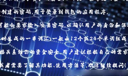 Tokenim 2.0 钱包通常有几个关键的密码，用于保障用户资产的安全。以下是一些常见的密码类型：

1. **登录密码**：这是用户在首次设置钱包时创建的密码，用于登录到钱包的应用程序。

2. **交易密码**：在进行交易或转账时，钱包可能会要求输入交易密码，以确认用户的身份和保护资金安全。

3. **恢复密码**（或助记词）：这是在创建钱包时生成的一串词汇，一般由12个或24个单词组成，用于在丢失设备或忘记登录信息时恢复钱包。

确保这些密码的安全性非常重要，因为它们直接关系到你的资金安全。用户建议根据自己的需求，设置复杂且安全的密码，并定期更换。

如果你对Tokenim 2.0钱包有更具体的问题，或者需要了解其功能、使用方法等，欢迎继续提问！