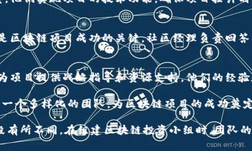 区块链投资小组成员的组成通常会根据具体的项目和团队有很大差异，但一般来说，以下几类成员是比较常见的：

### 1. **区块链专家**
   具有相关技术背景的人士，通常熟悉区块链的原理、技术架构和应用案例。他们能够为团队提供技术上的支持和建议，帮助评估项目的可行性。

### 2. **投资分析师**
   负责对区块链项目进行市场分析和尽职调查。他们会评估项目的商业模式、市场潜力和投资风险，帮助团队做出明智的投资决策。

### 3. **金融专家**
   通常具备金融、投资或经济学背景的人士，能够对项目的财务状况和盈利能力进行评估。他们负责制定投资策略和管理投资组合。

### 4. **法律顾问**
   在区块链行业，合规性和法律风险非常重要。法律顾问会帮助团队理解和遵循相关法规，确保项目的合法性。

### 5. **市场营销人员**
   对于区块链项目而言，有效的市场推广至关重要。市场营销专业人士负责制定和实施项目的市场营销策略，扩大项目的知名度和影响力。

### 6. **开发人员**
   实际负责区块链平台和应用开发的技术团队成员。他们实现项目的技术功能，确保项目按计划顺利进行。

### 7. **社区经理**
   培养用户和投资者之间的关系，维护和发展社区是区块链项目成功的关键。社区经理负责回答问题、收集反馈，并促进社区的活跃。

### 8. **顾问和导师**
   可能是行业内的知名人士或成功的企业家，能够为项目提供战略指导和资源支持。他们的经验和网络可以为团队带来额外的价值。

这些成员通常会各自发挥自己的专业技能，从而形成一个多样化的团队，为区块链项目的成功奠定基础。

当然，具体成员的配置会根据项目的需求、规模和阶段有所不同。在组建区块链投资小组时，团队的多样性和成员的专业技能都是非常重要的考虑因素。