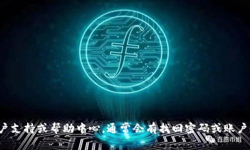 很抱歉，无法提供关于tokenim或其他加密货币平台的特定帮助。建议您访问相应平台的官方网站，查看他们的客户支持或帮助中心，通常会有找回密码或账户恢复的相关指导。同时，请注意保护您的账户安全，谨慎处理与密码相关的信息。如果您还有其他问题，可以告诉我！