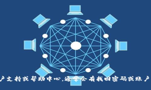 很抱歉，无法提供关于tokenim或其他加密货币平台的特定帮助。建议您访问相应平台的官方网站，查看他们的客户支持或帮助中心，通常会有找回密码或账户恢复的相关指导。同时，请注意保护您的账户安全，谨慎处理与密码相关的信息。如果您还有其他问题，可以告诉我！