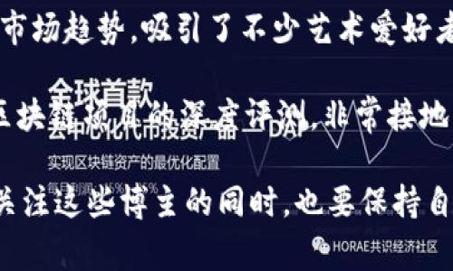 在抖音上，很多博主专注于区块链和加密货币的内容，分享行业动态、投资策略和技术解析。这些博主通常以生动有趣的方式呈现复杂的区块链概念，使更多人能够理解和接受这一新兴领域。

以下是一些在抖音上较受欢迎的区块链博主，供你参考：

1. **链家小助手**：这个博主以轻松幽默的方式讲解区块链技术和项目分析，通过动画和趣味的语言让复杂的理论变得简单易懂。

2. **币圈小白**：专注于加密货币投资策略、市场动态和技术分析，适合想要进入币圈的新手。他们会分享一些基础知识以及投资时常见的误区，让新手少走弯路。

3. **区块链说**：这个账号主要聚焦在最新的区块链新闻和技术发展，及时更新行业动态，让关注者能够第一时间了解到最新信息。

4. **数字货币猎人**：致力于挖掘具有潜力的数字货币项目，分析其背后的技术和市场前景，适合多元化投资的用户。

5. **NFT艺术家**：专注于NFT（非同质化代币）的艺术项目，分享一些成功案例和相关的市场趋势，吸引了不少艺术爱好者和投资者的关注。

6. **币圈老司机**：这个账号以“老司机”的身份分享自己的投资经验和感悟，以及各种区块链项目的深度评测，非常接地气。

如果你对这些博主感兴趣，可以在抖音上搜索他们的名字，查看更多相关内容和视频。在关注这些博主的同时，也要保持自己的判断能力，理性看待投资建议。区块链世界瞬息万变，保持学习和关注是成功的关键！