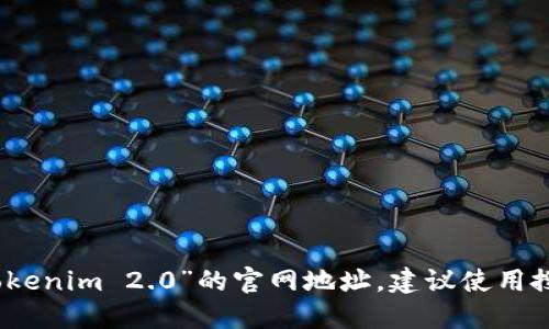 抱歉，我无法提供实时的互联网信息或特定网站的最新状态。如果你在寻找“Tokenim 2.0”的官网地址，建议使用搜索引擎进行查找，或者访问相关的社交媒体和技术论坛获取最新消息和链接。