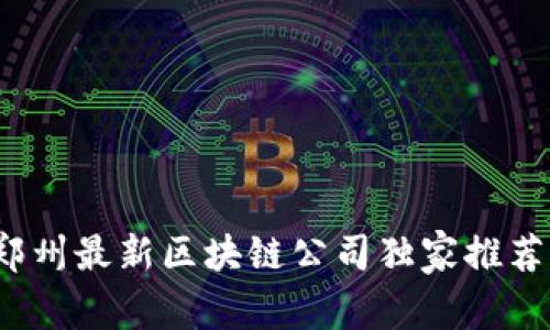 专家揭秘：郑州最新区块链公司独家推荐与发展秘诀