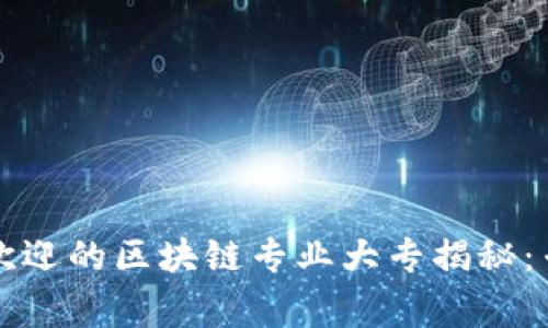 2023年最受欢迎的区块链专业大专揭秘：专家独家分享！