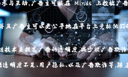 区块链技术在广告行业的应用正在逐渐兴起，许多公司正在利用这一技术来提高透明度和效率。以下是一些在广告领域运用区块链的公司：

1. **Basic Attention Token (BAT)**  
   BAT 基于以太坊的区块链，专注于数字广告。用户在使用 Brave 浏览器时，可以选择观看广告，并获得 BAT 代币作为奖励。这种模式旨在提升用户的广告体验，同时提高广告投放的效率。

2. **AdEx Network**  
   AdEx 是一个去中心化的广告平台，旨在减少欺诈和提高广告透明度。通过区块链，广告主和发布者能够直接连接，确保交易的公正性和安全性。

3. **Cortex**  
   Cortex 结合了人工智能与区块链技术，为广告商提供了一种新的方式来精准投放广告。通过机器学习算法，Cortex 可以分析用户行为数据，以提高广告的转化率。

4. **Bidding Token**  
   Bidding Token 旨在创建一个去中心化的广告交易平台，使广告主可以在毫秒内进行出价，广告投放。通过区块链技术，Bidding Token 提供了透明的交易记录，降低了广告欺诈的风险。

5. **Minds**  
   Minds 是一个社交媒体平台，利用区块链技术来奖励用户创造内容和参与互动。广告主可以在 Minds 上投放广告，并能够直接与用户进行互动，这种模式让用户感到更有参与感。

6. **Presearch**  
   Presearch 是一个去中心化的搜索引擎，用户搜索时可以获得奖励，并且广告主可以更公平地在平台上竞标他们的广告。Presearch 通过使用区块链促进了透明化和用户自主权。

7. **XCHNG**  
   XCHNG 平台的目标是改善数字广告的点击率和转化率。它运用区块链技术来提高广告的透明度，减少被广告欺诈的风险。

这些公司都是在尝试利用区块链的优势来解决广告行业面临的问题，包括透明度不足、用户隐私、以及广告欺诈等。随着技术的进步，预计未来会有更多的公司加入这一领域。