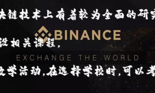 在区块链领域，许多大学和教育机构都开设了相关课程和专业，以下是一些在区块链专业方面有较强实力的大学：

1. **麻省理工学院（MIT）** - MIT的数字货币研究所是区块链和加密货币研究的领先机构之一。

2. **斯坦福大学** - 斯坦福提供多种与区块链相关的课程，并且有活跃的研究项目和实验室。

3. **加州大学伯克利分校** - 伯克利有区块链实验室，致力于研究区块链技术的多种应用。

4. **新加坡国立大学（NUS）** - NUS在区块链领域有强大的研究和开发项目。

5. **香港科技大学** - 该校提供与区块链和金融科技相关的课程。

6. **伦敦大学学院（UCL）** - UCL的区块链研究项目在业界享有良好的声誉。

7. **清华大学** - 清华在区块链研究及应用方面也有积极的探索。

8. **复旦大学** - 复旦大学设有金融科技和区块链相关的课程。

9. **巴黎高科（Institut Polytechnique de Paris）** - 该校在区块链技术上有着较为全面的研究。

10. **剑桥大学** - 剑桥也在区块链和数字货币方面进行研究，并开设相关课程。

这些大学在区块链技术、加密货币、智能合约等方面都有广泛的研究和教学活动。在选择学校时，可以考虑学校的教学质量、研究项目、行业联系以及毕业生的就业情况等因素。