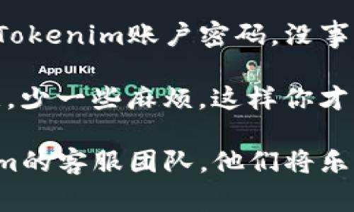 在使用Tokenim等数字资产管理平台时，忘记密码是一个相对常见的问题。如果你正面临这个困扰，不用担心，以下是一些步骤，可以帮助你找回或重置你的账户密码。

1. 访问Tokenim的官方网站
首先，你需要访问Tokenim的官方网站。在首页上，通常会有一个“登录”或者“账户”选项，你可以在这里进入密码重置的流程。

2. 找到“忘记密码？”链接
在登录界面，寻找一个标识为“忘记密码？”或“重置密码”的链接。一般来说，所有主流的平台都会提供这一选项，以便用户能够在忘记密码的情况下轻松找回账户。

3. 输入注册邮箱
点击“忘记密码？”后，系统会提示你输入注册时使用的邮箱地址。这一步非常重要，因为系统会将重置密码的链接发送到该邮箱。

4. 检查邮箱
在你提交了邮箱地址后，及时去你的邮箱查看。通常情况下，你应该能在几分钟内收到一封来自Tokenim的邮件。如果没有，别忘了检查一下垃圾邮件夹，很多时候邮件可能被误判为垃圾邮件。

5. 点击重置链接
打开邮件后，你会看到一条重置密码的链接。点击这个链接，你将被引导到一个新页面。这里通常会要求你输入新的密码。

6. 设置新密码
在这个页面上，你需要输入一个新的密码。确保这个密码足够复杂且安全，最佳建议是包含大写字母、小写字母、数字以及特殊符号。记得要把新密码保存在安全的地方，以免再次遗忘。

7. 登录账户
设置好新密码后，回到Tokenim的登录页面，尝试用新密码登录你的账户。如果一切顺利，你应该能够成功进入账户。说真的，看到你熟悉的界面应该会让你松一口气吧！

8. 启用双重认证（RECOMMENDED）
为了保护你的账户安全，强烈建议启用双重认证功能。这样即便你忘记下次的密码，也能通过手机验证码轻松找回。而且即便有人获知你的密码，没有验证手机，账号也不会被轻易盗用。

总结
忘记密码并不可怕，主要是要知道如何申请重置。遵循以上步骤，一般人都能顺利找回自己的Tokenim账户密码。没事的时候不妨把密码记下来，或者使用一些密码管理工具，把所有密码都整合在一起，方便管理。

当然，忘记密码的情况可能仅仅是一个小插曲，但在数字时代，安全永远是首位的。多一些注意，少一些麻烦，这样你才能轻松交易，安心使用Tokenim带来的便捷服务。

希望这些步骤能帮到你，若还有其他疑问，请记得随时查询相关协助文档，或直接联系Tokenim的客服团队，他们将乐于协助你解决任何问题。