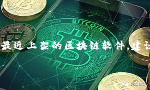 区块链技术发展迅速，市场上不断涌现出新的软件和应用程序。不过，我无法提供最新的软件上架信息。如果你想了解最近上架的区块链软件，建议查看相关的区块链新闻网站、论坛或社交媒体上的讨论，或访问应用商店和区块链平台的官方网站以获取最新信息。

如果你有其他关于区块链或特定软件的问题，欢迎随时问我！
