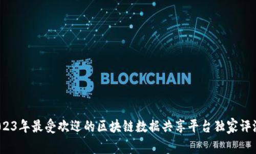 专家揭秘：2023年最受欢迎的区块链数据共享平台独家评测与实用秘诀