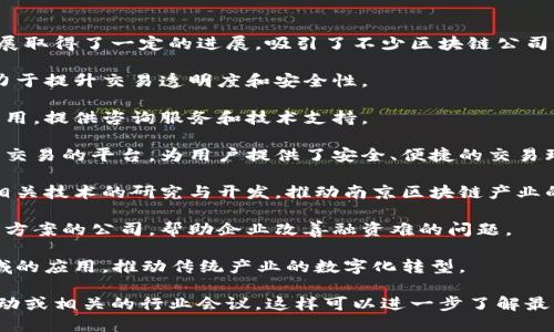 南京作为江苏省的省会城市，近年来在区块链科技领域的发展取得了一定的进展，吸引了不少区块链公司落户。以下是一些在南京较为知名的区块链公司和相关机构：

1. **南京链家科技**：专注于房地产领域的区块链应用，致力于提升交易透明度和安全性。

2. **南京智链科技**：该公司专注于区块链技术的研发与应用，提供咨询服务和技术支持。

3. **南京数字资产交易所**：一个可以进行数字货币及资产交易的平台，为用户提供了安全、便捷的交易环境。

4. **南京区块链研究中心**：属于科研机构，致力于区块链相关技术的研究与开发，推动南京区块链产业的发展。

5. **易链科技**：一家通过区块链技术提供供应链金融解决方案的公司，帮助企业改善融资难的问题。

6. **链新科技**：专注于区块链技术在农业、物流等多个领域的应用，推动传统产业的数字化转型。

如果你对南京的区块链行业感兴趣，建议关注当地的创业活动或相关的行业会议，这样可以进一步了解最新的行业动态和机会。