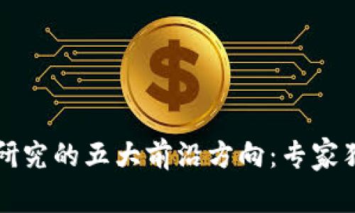 区块链研究的五大前沿方向：专家独家揭秘