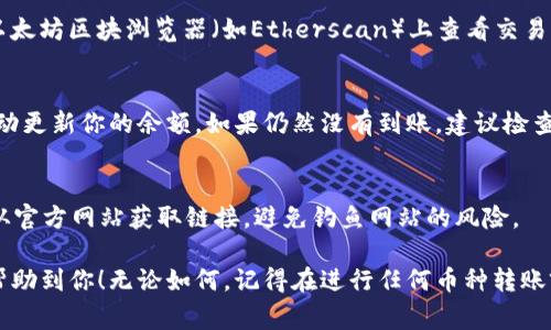 将 ETH 转到火币（Huobi）是一个相对简单的过程，但在操作之前，你需要确保自己掌握了必要的步骤。下面是将 ETH 转移到火币的详细指南，以帮助你顺利完成这一操作。

第一步：注册并验证火币账户
在你开始之前，确保你在火币有一个注册并验证过的账户。如果你还没有账户，可以前往火币的官方网站进行注册。根据当地法律法规，有些国家可能需要用户提供身份验证文件，确保你遵循所有的合规要求。

第二步：获取火币的ETH充值地址
进入火币的账户后台，找到“资产”或者“钱包”选项。在这里，选择“充值”并选择以太坊（ETH）作为要充值的货币。在这一页面上，你会看到一个专属的充值地址。记得复制这个地址，因为稍后我们需要用到它。

第三步：准备转账的ETH
如果你已经在数字钱包（如MetaMask、MyEtherWallet等）中持有ETH，那么你现在就可以进行转账了。如果你在其他交易所，也需要登录到那个平台，准备将ETH发送到火币。确保你有足够的ETH来支付网络手续费，不然转账可能会失败。

第四步：进行ETH转账
在你的数字钱包或其他交易所，找到“发送”或者“转账”的选项。将你在火币获取的ETH充值地址粘贴到收款地址中，在转账的输入框中输入你要转移的金额。务必确认地址的正确性，因为区块链上的转账是不可逆的，如果转错地址，资金将无法找回。

第五步：确认交易并等待区块确认
完成转账后，通常系统会生成一个交易哈希（transaction hash）供你跟踪。你可以使用这个哈希在以太坊区块浏览器（如Etherscan）上查看交易状态。一般来说，转账需要等待几个区块确认，通常在10-30分钟内完成，但高峰期可能需要更长时间。

第六步：检查火币账户余额
在转账完成后，回到你的火币账户，查看ETH的余额变动。如果没有立刻到账，稍等片刻，通常系统会自动更新你的余额。如果仍然没有到账，建议检查交易状态或者联系火币客服解决。

安全提示
在进行加密货币转账时，请务必注意安全。如果可能，启用两步验证，以增加账户的安全性。同时，确保从官方网站获取链接，避免钓鱼网站的风险。

总的来说，将ETH转到火币并不复杂，只要按照上述步骤进行，就可以顺利完成转账。希望这份指南能帮助到你！无论如何，记得在进行任何币种转账前，提前研究并了解所在平台的政策及相关费用。祝你好运，交易愉快！