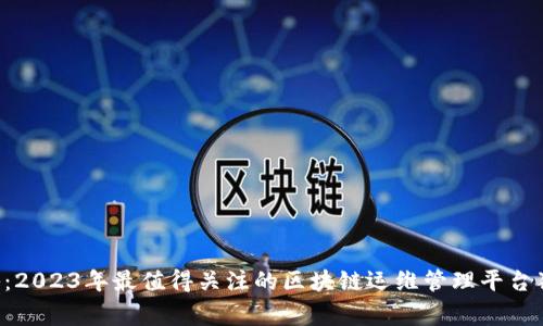 专家揭秘：2023年最值得关注的区块链运维管理平台独家推荐！