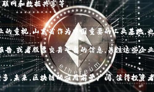 在山东，区块链相关的企业和股票公司逐渐增多。以下是一些在区块链技术方面有涉及或者相关业务的公司及其股票信息：

### 1. 山东黄金（600403）
山东黄金是中国最大的黄金生产企业之一，也在区块链技术应用方面积极探索，以提高黄金交易的透明度和安全性。

### 2. 山东能源（600547）
山东能源同样在数字经济和区块链应用方面进行布局，尤其是在能源交易和数据管理上有潜力。

### 3. 兖州煤业（600188）
兖州煤业在区块链技术的探索中，主要集中在煤炭交易的透明化和供应链的高效管理，为未来的能源交易提供可能的解决方案。

### 4. 中通客车（000957）
中通客车在区块链技术的应用方面探索智能交通的解决方案，包括车联网和数据共享等。

### 区块链企业的前景
区块链技术因其透明性、安全性和去中心化的特点，受到越来越多企业的重视。山东省作为中国重要的工业基地，也在积极推动区块链技术的发展，以提升业务效率和竞争力。

为了了解具体的公司股票情况，建议查阅相关的金融新闻、证券公司报告，或者股票交易平台的信息，关注这些企业在区块链领域的最新动态。投资时需谨慎，了解自己的风险承受能力。

### 结论
随着区块链技术的不断发展，山东地区相关的企业和股票也在逐渐增多。未来，区块链的应用前景广阔，值得投资者关注。