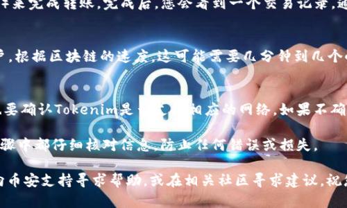 要将Tokenim（或任何其他加密货币）转移到币安，您可以按照以下步骤进行操作。请注意，具体步骤可能会因钱包和交易所的更新而有所不同，因此在操作之前，请确保您了解最新的信息和方法。下面是一个大致的转移流程：

步骤1：创建币安账户
如果您还没有币安账户，首先需要注册一个。这是一个相对简单的过程。访问币安官方网站，点击注册按钮，按照指示输入您的邮箱或手机号码创建账户，并设置密码。完成后，确保验证您的账户，这样才能进行交易。

步骤2：获取币安的Tokenim存款地址
一旦您的币安账户设置完毕，登录并点击“资产”或“钱包”选项。选择“存款”，然后搜索Tokenim。币安会提供一个唯一的存款地址，这是您将Tokenim转移到币安所需的地址。务必确保复制这个地址，确保它是准确的。

步骤3：打开您的钱包
打开您存放Tokenim的数字钱包。无论您使用哪个钱包（硬件钱包、软件钱包等），确保您能够访问到Wallet的存款功能。一般来说，在钱包内，您应该可以看到“发送”或“转账”的选项。

步骤4：发起转账
点击“发送”选项，然后将币安提供的Tokenim存款地址粘贴到目标地址栏。确保再次仔细检查地址，确保没有错误。如果可以，您还可以添加标签或备注，这是为了后续识别，但这项不是必须的。

步骤5：输入转账金额
在转账界面，您需要输入您想要转移的Tokenim数量。这里最好输入您希望转移的金额，然后仔细确认。注意，有些钱包会收取交易费用，所以请确保您的余额足够支付这笔费用。

步骤6：确认转账信息
在点击确认之前，请再三检查所有信息。确保钱包地址、金额和任何相关标签都是正确的。转账是不可逆的，因此确认无误后再继续。

步骤7：完成转账
确认信息后，点击“发送”或“确认”按钮。钱包通常会要求您输入二次验证（如密码或指纹）来完成转账。完成后，您会看到一个交易记录，通常需要一些时间才能处理，具体时间取决于区块链的网络状况和拥堵情况。

步骤8：在币安确认存款
交易完成后，您可以回到币安的“资产”或“钱包”页面，查看Tokenim是否已成功存入账户。根据区块链的速度，这可能需要几分钟到几个小时不等，耐心等待哦！

注意事项
在转移任何币种时，确保您了解资产的具体转账要求，比如是否需要额外的网络费用，也要确认Tokenim是否支持相应的网络。如果不确定，请参阅币安的帮助中心或联系我们的客户支持。

总之，转移Tokenim到币安是一个不算复杂的流程，只需要耐心和细心。确保您在每个步骤中都仔细核对信息，防止任何错误或损失。

那么，按照这些步骤，您就应该能够成功将Tokenim转移到币安啦！如有其他问题，随时向币安支持寻求帮助，或在相关社区寻求建议。祝您交易愉快！