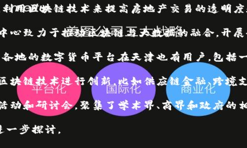 在天津市，区块链技术的发展相对迅速，多个平台和项目正在积极探索和实施。以下是一些主要的区块链平台和相关项目：

1. **天津区块链产业园区**：作为天津市政府主办的产业园区，专注于区块链的创新与应用，吸引了众多区块链企业和科研机构入驻。

2. **链家科技**：链家是一家房地产交易服务平台，利用区块链技术来提高房地产交易的透明度和安全性，减少中介费用。

3. **天津大数据和区块链技术研究中心**：该研究中心致力于推动区块链与大数据的融合，开展研究和技术开发，支持相关应用的落地。

4. **数字货币交易平台**：虽不特定于天津，但全国各地的数字货币平台在天津也有用户，包括一些主流的交易所，为有兴趣进行投资的人提供服务。

5. **金融科技公司**：一些金融科技公司正在利用区块链技术进行创新，比如供应链金融、跨境支付等领域的探索。

6. **活动与研讨会**：天津定期举行区块链相关的活动和研讨会，聚集了学术界、商界和政府的相关人士，探讨区块链技术的发展和应用。

如果你对某些具体的应用场景或平台感兴趣，可以进一步探讨。