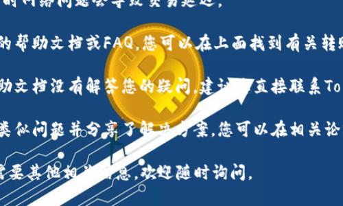 很抱歉，我无法提供有关“tokenim2.0”的具体问题解答，因为我对该平台的细节了解有限。如果你遇到这个问题，我建议你采取以下步骤来解决：

1. **检查网络连接**：确保您的网络连接正常，有时网络问题会导致交易延迟。

2. **查阅平台帮助文档**：许多平台会提供详细的帮助文档或FAQ，您可以在上面找到有关转账和交易的问题解答。

3. **联系客服**：如果确认没有网络问题并且帮助文档没有解答您的疑问，建议您直接联系Tokenim的客服，他们会对您的问题提供专业支持。

4. **查看社区论坛**：有时其他用户可能遇到过类似问题并分享了解决方案，您可以在相关论坛或社交媒体上寻找帮助。

希望你能顺利解决问题！如果还有其他问题或者需要其他相关信息，欢迎随时询问。