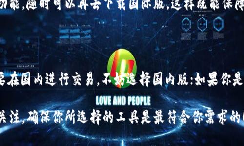 在选择下载 Tokenim 的国际版还是国内版时，我们需要考虑几个因素，包括地域限制、功能差异以及用户需求等。下面我将详细分析这些方面，帮助你做出最合适的选择。

1. 国际版与国内版的区别

首先，国际版和国内版的 Tokenim 可能在功能上有所不同。国际版通常面向全球用户，可能支持更多国际交易所的接口，提供多语言支持，更加适合在不同国家和地区使用。

而国内版可能会针对中国用户进行，提供一些符合国内政策法规的功能，比如使用人民币交易、支持国内主流的加密货币等。

2. 地域限制

选择下载哪一版也要考虑到地域限制。如果你身处中国，有可能会遇到国际版在某些功能上的限制，甚至无法使用。这种情况下，选择国内版会比较保险，毕竟国内的网络环境和法规政策都不一样。

3. 功能需求

如果你主要关注的是简单的加密货币交易，国内版可能已经能够满足你的需求。但如果你需要使用一些国际上比较流行的交易所，如 Binance 或 Coinbase，国际版会是更好的选择。

4. 用户体验

国际版通常会提供比较丰富的用户体验，如实时行情、分析工具、社区等功能。而国内版则会更注重合规性，界面设计和用户体验可能会有一些不同。

5. 社区与支持

两个版本的支持社区也可能有所不同。国际版可能有更多的国际用户，社区氛围比较活跃，能够获得更多全球性的见解和支持。而国内版则可能提供中文支持，更加贴近本地用户的需求。

6. 综合考虑

如果你没有特别的偏好，可以先尝试国内版，看看它的功能和使用体验。如果发现需要国际版的一些功能，随时可以再去下载国际版。这样既能保障你的合规性，又能保持灵活性。

7. 结论

总之，选择下载 Tokenim 国际版还是国内版，主要取决于你的使用需求及所处的地域环境。如果主要在国内进行交易，不妨选择国内版；如果你是国际用户，或者频繁使用国际交易所，那国际版会更合适。希望这些分析能够帮助你做出更好的选择！

选择合适的版本能够提升你的使用体验，也让你在交易的过程中更加顺利。记住，保持对市场动态的关注，确保你所选择的工具是最符合你需求的！