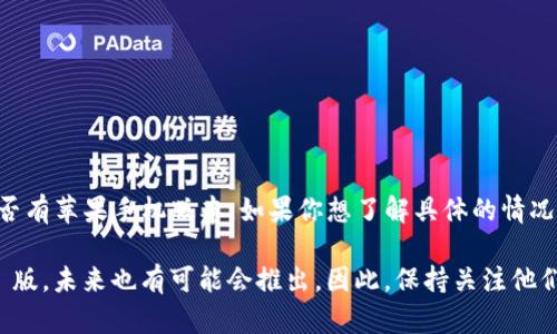 截至我最近更新的信息（2023年10月），Tokenim 是一个区块链钱包和应用，主要用于数字资产的管理。关于是否有苹果手机版本，如果你想了解具体的情况，建议你直接访问 Tokenim 的官方网站或者在苹果 App Store 中搜索“Tokenim”以查看是否有相关应用。

许多区块链相关应用通常会在不同平台上推出版本，包括 iOS 和 Android。若 Tokenim 目前还没有提供 iOS 版，未来也有可能会推出。因此，保持关注他们的官方网站或社交媒体上的更新是个不错的主意。如果你有其他相关问题或需要进一步的信息，请随时告诉我！