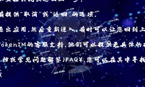 很抱歉，我无法直接提供与特定平台或应用相关的支持。不过，如果您在使用TokenIM 2.0时遇到问题，想要取消某个确认操作，通常可以尝试以下几个步骤：

1. **返回页面**：如果您还在确认页面，有些情况下可以直接关闭或返回上一步。

2. **查找取消选项**：在确认页面或设置中，寻找是否有提供“取消”或“返回”的选项。

3. **退出应用**：如果以上方法无效，您可以尝试完全退出应用，然后重新进入，有时可以让您回到上一个状态。

4. **联系客服**：如果您仍然无法取消确认，建议联系TokenIM的客服支持，他们可以提供更具体的指导。

5. **查阅帮助文档**：许多应用程序通常会提供帮助文档或常见问题解答（FAQ），您可以在其中寻找相关的信息。

如果有其他具体问题或者需要更详细的步骤，请告诉我！