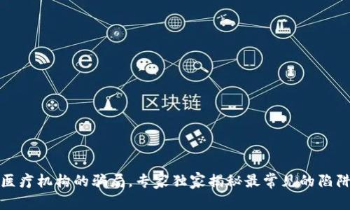 揭秘区块链医疗机构的骗局，专家独家揭秘最常见的陷阱及防范秘诀