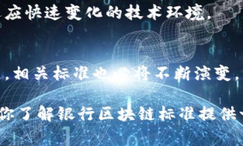 银行区块链标准是一个复杂且不断发展的领域，涉及到技术、监管、操作以及安全等多个方面。尽管每个国家和地区的标准可能有所不同，但一般而言，银行区块链标准主要包括以下几个核心内容：

1. 互操作性标准
银行区块链的互操作性是指不同区块链系统之间能够有效沟通和交换数据的能力。这些标准确保不同银行使用的区块链系统可以无缝对接，便于信息的共享和交易的执行。

2. 技术规范
技术规范涵盖了区块链平台的架构、共识机制、加密算法等基础技术要求。例如，有些银行在选择区块链技术时，会指定使用某种类型的共识算法（如工作量证明、权益证明等），以确保系统的安全性和高效性。

3. 数据隐私和安全标准
银行处理的是用户的敏感信息，因此数据隐私和安全标准至关重要。这些标准规定了如何加密数据、权限管理、身份验证等，以确保交易和用户信息的安全。

4. 合规和监管要求
各国监管机构对区块链的合规性有不同的要求，这些要求涉及资金洗钱（AML）、客户身份识别（KYC）以及其他金融法规。在制定区块链标准时，银行需要确保符合所在地的法规。

5. 交易和智能合约标准
交易标准定义了如何在区块链上发起、处理和确认交易。智能合约的标准则涉及了代码的编写规则和执行框架，以保证智能合约在执行时的可靠性和不可篡改性。

6. 访问控制和治理结构
为了确保区块链网络的良好治理，标准中还会涉及到访问控制的机制，以及网络中不同参与方的角色与职责。这有助于减少争议，提高系统的透明度和信任度。

7. 用户体验标准
尽管区块链技术十分复杂，但最终的目标是为用户提供更好的服务。银行在制定标准时也会考虑到用户体验，比如界面的友好程度、交易的便捷性等。

8. 持续的更新和改进
区块链技术发展迅速，立足于当前技术水平上的标准往往面临迅速过时的风险。因此，银行需要建立一个持续更新的标准体系，以适应快速变化的技术环境。

总结
总的来说，银行区块链标准是一个多层面的框架，涵盖了从技术到合规、从安全到用户体验的各个方面。随着区块链技术的不断发展，相关标准也必将不断演变，以适应新的挑战与机遇。银行需要持续关注这一领域的发展，确保自身能够在竞争中保持领先，而这一切离不开完善的标准化体系。

以上只是对银行区块链标准的一个基本概述，实际内容会因不同国家和地区的法规、市场需求和技术进步而有所不同。希望这能为你了解银行区块链标准提供一些启发！