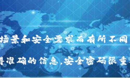 Tokenim 2.0 密码的具体位数没有官方的统一标准，通常密码的长度可能会根据具体的使用场景和安全需求而有所不同。一般来说，为了提高安全性，建议使用一个至少8到16位的密码，并包含字母、数字和特殊符号。

如果你是在询问特定应用或平台的密码要求，建议查看该平台的官方文档或联系其客服以获得准确的信息。安全密码很重要，确保你的密码复杂且不容易被猜到是保护你的账户安全的关键。