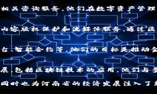 河南省在近年来逐渐重视区块链技术的发展，并涌现出一些具有代表性的区块链企业。以下是一些河南区块链龙头企业的简要介绍：

1. 河南链信科技有限公司
链信科技专注于区块链技术的研发和应用，致力于为金融、物流等行业提供区块链解决方案。通过区块链技术，该公司希望实现数据的透明性和安全性，提高行业效率。

2. 河南中科链信息技术有限公司
中科链专注于区块链底层技术的研发，提供区块链平台的搭建和相关咨询服务。他们在数字资产管理、供应链金融等领域积累了丰富的经验。

3. 河南广电区块链科技有限公司
这家公司结合广播电视行业的特点，致力于将区块链技术应用于内容版权保护和流媒体服务。通过区块链技术，他们希望创建一个去中心化的媒体生态系统。

4. 河南大易区块链技术有限公司
大易区块链专注于金融领域的区块链应用，涵盖数字货币交易平台、智能合约等。他们的目标是推动金融行业的创新与发展，通过区块链技术提升行业效率。

5. 河南省数字经济产业发展中心
虽然不完全是一家企业，但该中心负责推动河南省数字经济的发展，包括区块链技术的应用。他们与多家企业合作，促进区块链技术的落地应用。

这些企业在区块链技术的推广和应用方面都发挥了积极的作用，同时也为河南省的经济发展注入了新的动力。