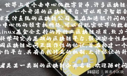 区块链企业的名字通常会结合技术、创新、未来感等元素，以下是一些知名的区块链企业及其名称示例：

1. **比特币 (Bitcoin)** - 世界上首个去中心化数字货币，许多区块链项目以此为基础。
2. **以太坊 (Ethereum)** - 一个开源的区块链平台，可以用于智能合约和去中心化应用。
3. **Ripple** - 专注于全球支付系统的区块链公司，旨在加速银行间的跨境交易。
4. **Chainlink** - 一个去中心化的预言机网络，可以将现实世界的数据引入区块链。
5. **Hyperledger** - 由Linux基金会支持的跨行业区块链项目，致力于推动企业级解决方案。
6. **Cardano** - 一个以科学研究为基础的区块链平台，强调安全性和可扩展性。
7. **Polkadot** - 支持不同区块链之间互操作性的协议，旨在构建一个去中心化的网络。
8. **Tezos** - 一个智能合约平台，具有自我修正的机制，允许协议的升级。

如果你想要更具体的名称或者是某一类别的区块链企业名称，欢迎随时问我哦！