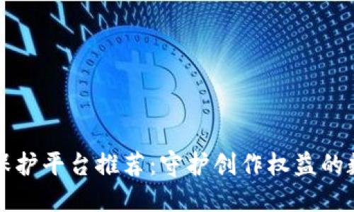 区块链版权保护平台推荐：守护创作权益的数字解决方案