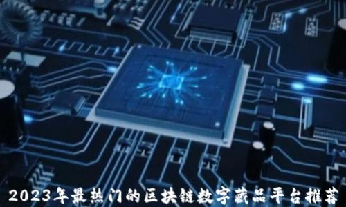 
2023年最热门的区块链数字藏品平台推荐