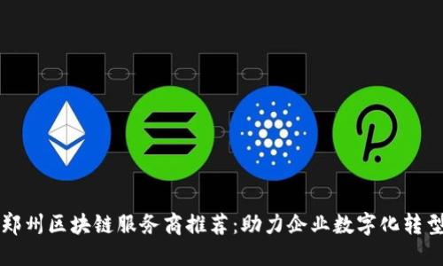 郑州区块链服务商推荐：助力企业数字化转型