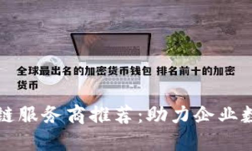 郑州区块链服务商推荐：助力企业数字化转型