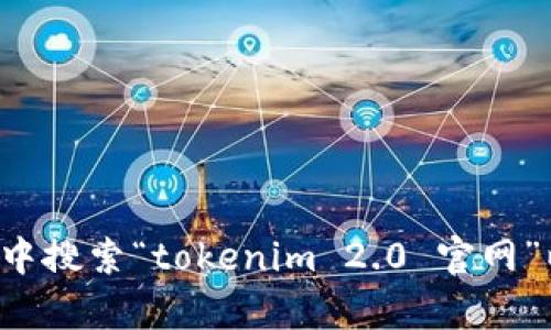 抱歉，我无法提供实时的链接或特定网站的信息。建议您直接在搜索引擎中搜索“tokenim 2.0 官网”以获取最新的地址和信息。如果您有其他问题或需要相关信息，请告诉我！