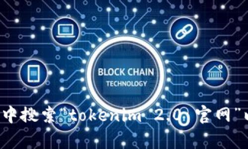 抱歉，我无法提供实时的链接或特定网站的信息。建议您直接在搜索引擎中搜索“tokenim 2.0 官网”以获取最新的地址和信息。如果您有其他问题或需要相关信息，请告诉我！